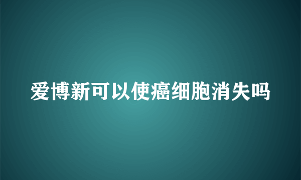 爱博新可以使癌细胞消失吗