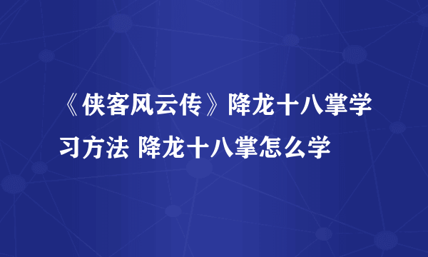 《侠客风云传》降龙十八掌学习方法 降龙十八掌怎么学