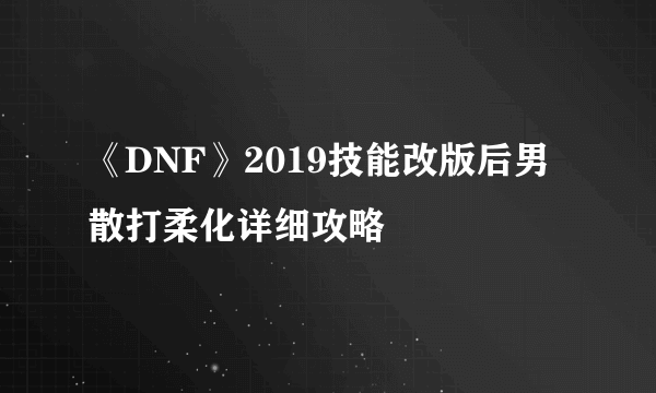 《DNF》2019技能改版后男散打柔化详细攻略