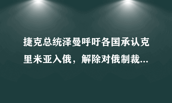 捷克总统泽曼呼吁各国承认克里米亚入俄，解除对俄制裁，你怎么看？