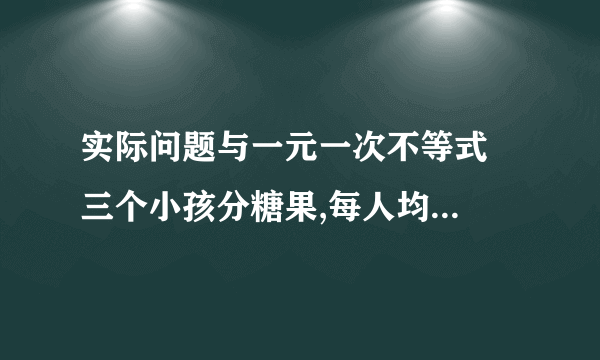 实际问题与一元一次不等式  三个小孩分糖果,每人均分得整数块,已知乙比甲多得7块,丙所得的糖果是乙的2倍,且糖果的总块数是一个小于40的质数,且他的各位数字之和为11,试求每人得糖的块数