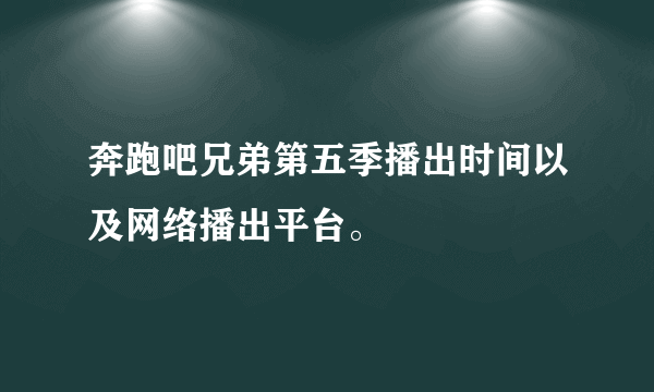 奔跑吧兄弟第五季播出时间以及网络播出平台。