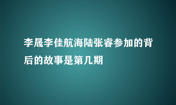 李晟李佳航海陆张睿参加的背后的故事是第几期