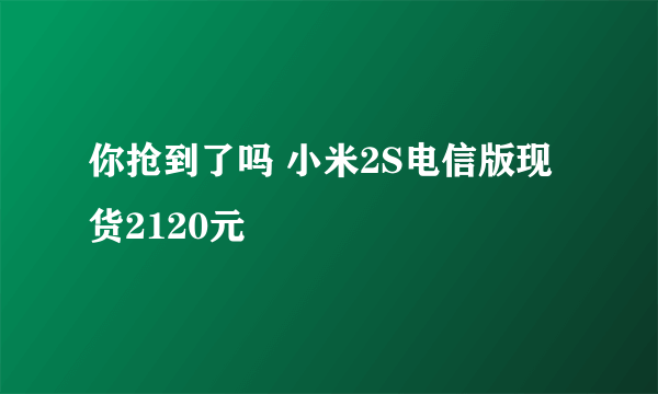 你抢到了吗 小米2S电信版现货2120元