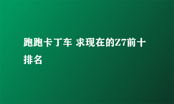 跑跑卡丁车 求现在的Z7前十排名