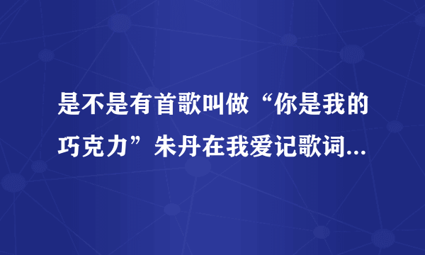 是不是有首歌叫做“你是我的巧克力”朱丹在我爱记歌词中也唱过的，还是叫什么，从哪可以下载到，