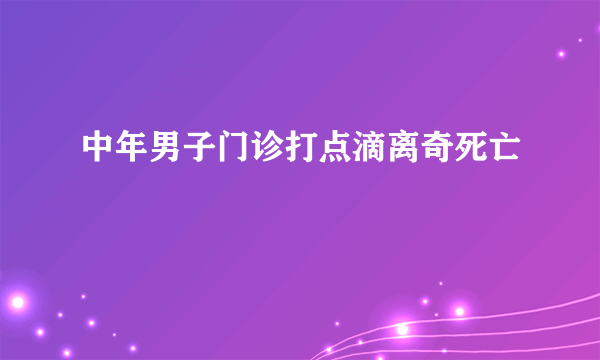 中年男子门诊打点滴离奇死亡