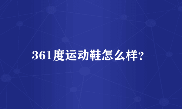 361度运动鞋怎么样？