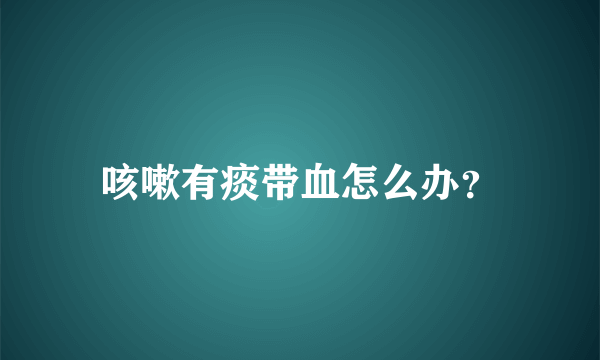 咳嗽有痰带血怎么办？