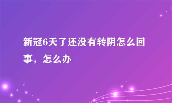 新冠6天了还没有转阴怎么回事，怎么办