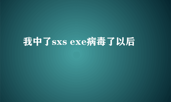 我中了sxs exe病毒了以后