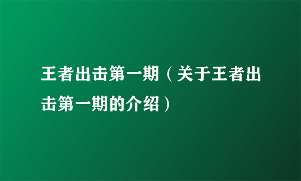 王者出击第一期（关于王者出击第一期的介绍）