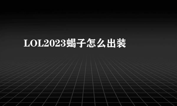 LOL2023蝎子怎么出装