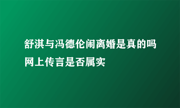 舒淇与冯德伦闹离婚是真的吗网上传言是否属实