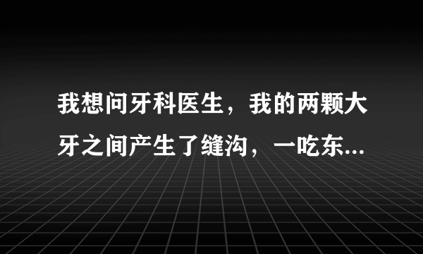 我想问牙科医生，我的两颗大牙之间产生了缝沟，一吃东西就塞牙