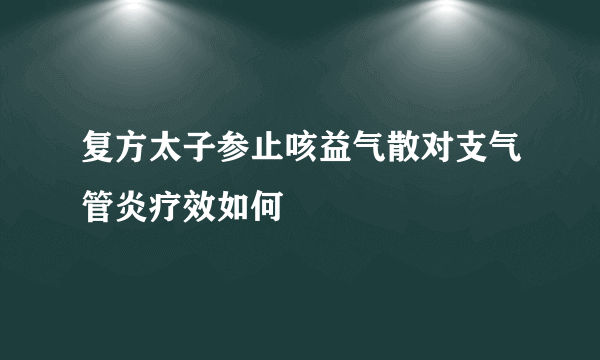 复方太子参止咳益气散对支气管炎疗效如何