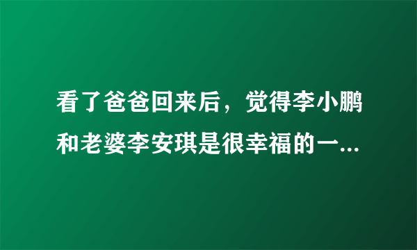 看了爸爸回来后，觉得李小鹏和老婆李安琪是很幸福的一对。网上说李小鹏身高162，他老婆身高170。