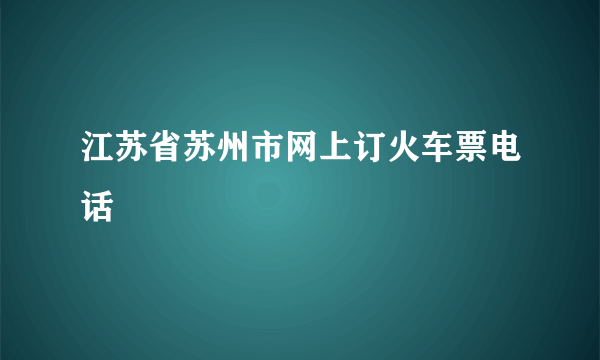 江苏省苏州市网上订火车票电话