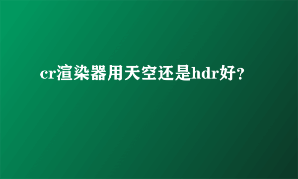 cr渲染器用天空还是hdr好？