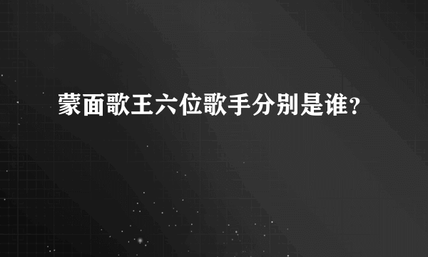 蒙面歌王六位歌手分别是谁？