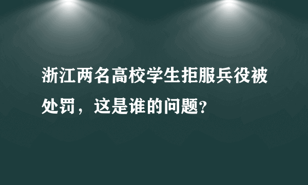 浙江两名高校学生拒服兵役被处罚，这是谁的问题？