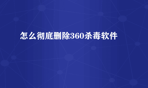 怎么彻底删除360杀毒软件