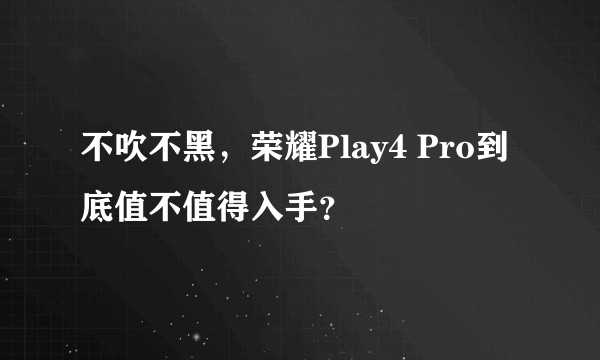 不吹不黑，荣耀Play4 Pro到底值不值得入手？