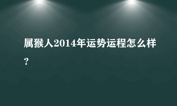 属猴人2014年运势运程怎么样？