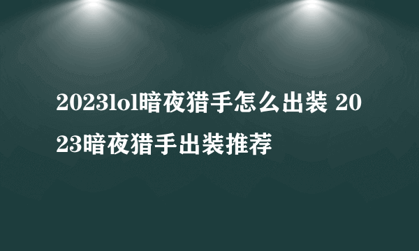 2023lol暗夜猎手怎么出装 2023暗夜猎手出装推荐