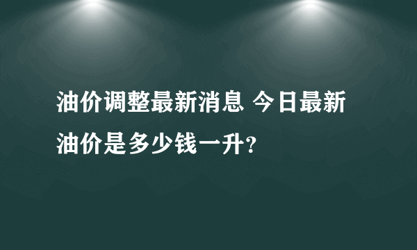 油价调整最新消息 今日最新油价是多少钱一升？