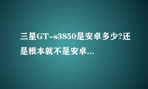 三星GT-s3850是安卓多少?还是根本就不是安卓？详细介绍下啊！