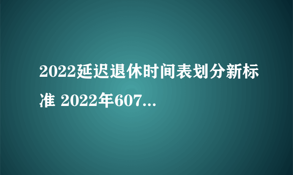 2022延迟退休时间表划分新标准 2022年6070后退休年龄时间表几岁可以退休