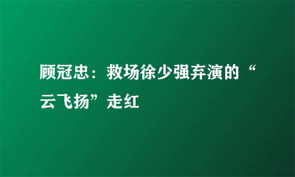 顾冠忠：救场徐少强弃演的“云飞扬”走红