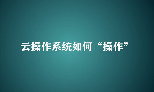 云操作系统如何“操作”