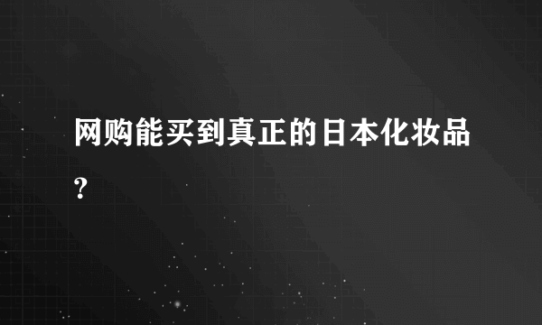 网购能买到真正的日本化妆品？