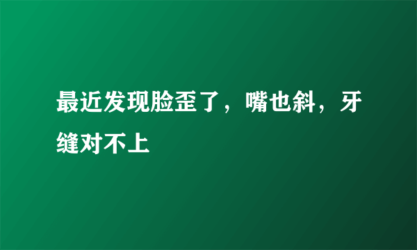 最近发现脸歪了，嘴也斜，牙缝对不上