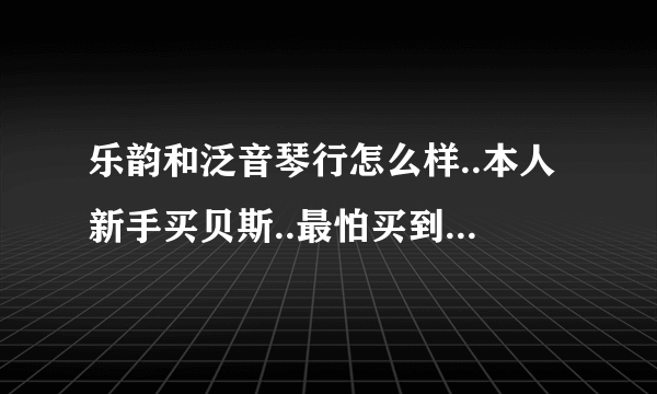 乐韵和泛音琴行怎么样..本人新手买贝斯..最怕买到假的!..