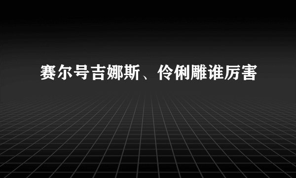 赛尔号吉娜斯、伶俐雕谁厉害