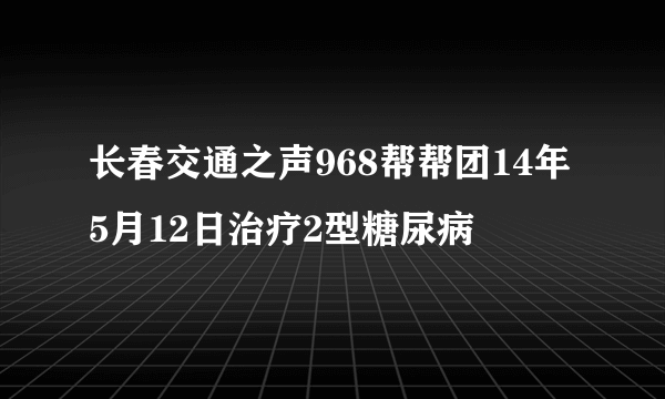 长春交通之声968帮帮团14年5月12日治疗2型糖尿病