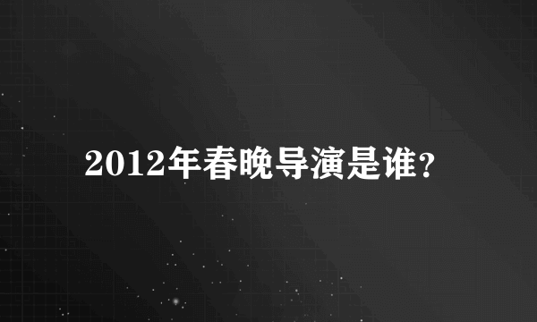 2012年春晚导演是谁？