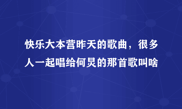 快乐大本营昨天的歌曲，很多人一起唱给何炅的那首歌叫啥