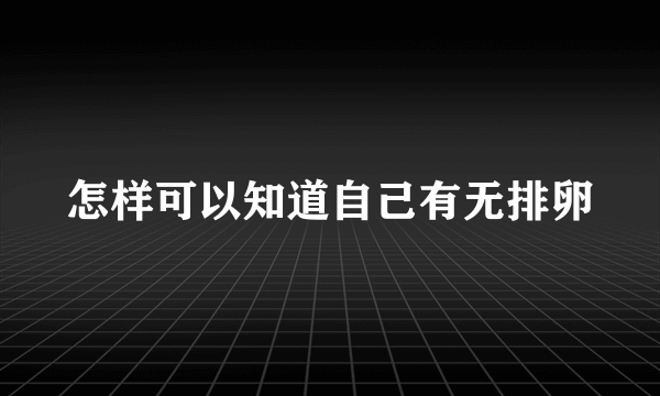 怎样可以知道自己有无排卵