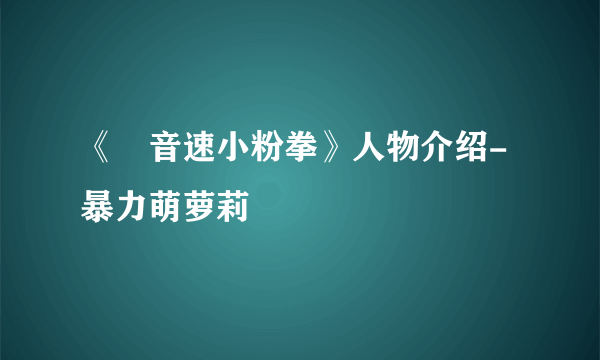 《​音速小粉拳》人物介绍-暴力萌萝莉