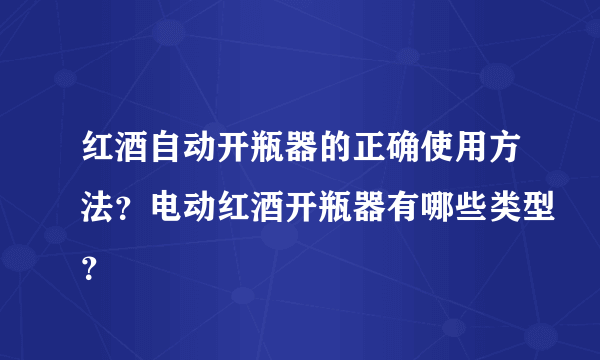 红酒自动开瓶器的正确使用方法？电动红酒开瓶器有哪些类型？