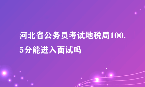 河北省公务员考试地税局100.5分能进入面试吗