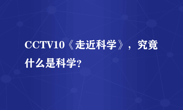 CCTV10《走近科学》，究竟什么是科学？