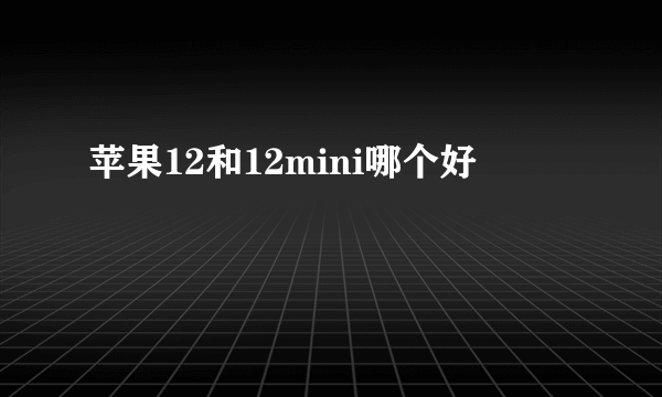 苹果12和12mini哪个好