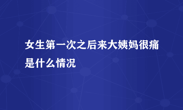 女生第一次之后来大姨妈很痛是什么情况