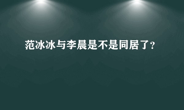 范冰冰与李晨是不是同居了？