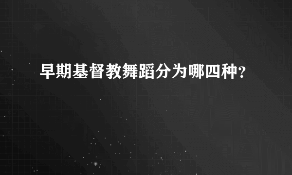 早期基督教舞蹈分为哪四种？